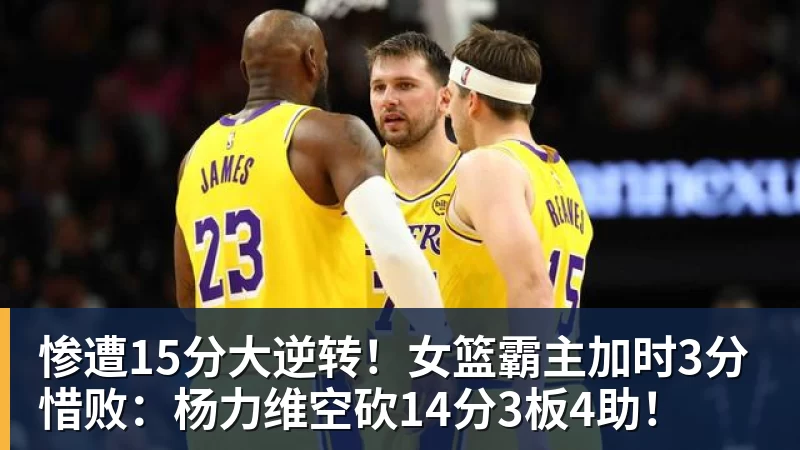 惨遭15分大逆转！女篮霸主加时3分惜败：杨力维空砍14分3板4助！