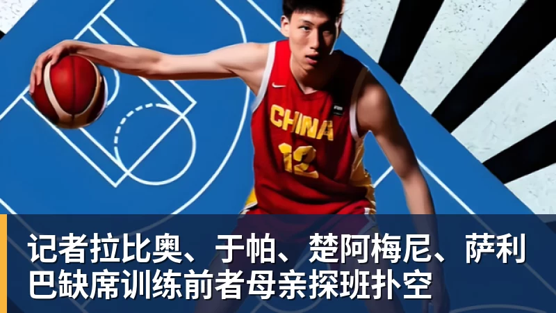 记者拉比奥、于帕、楚阿梅尼、萨利巴缺席训练前者母亲探班扑空