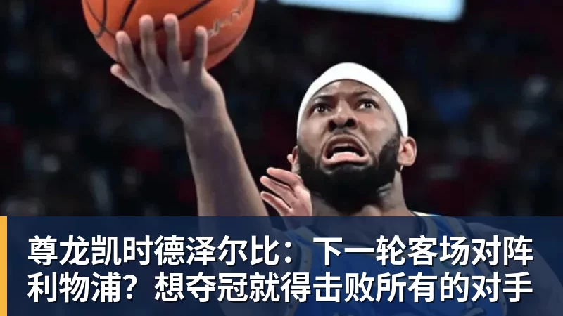 尊龙凯时德泽尔比:下一轮客场对阵利物浦?想夺冠就得击败所有的对手