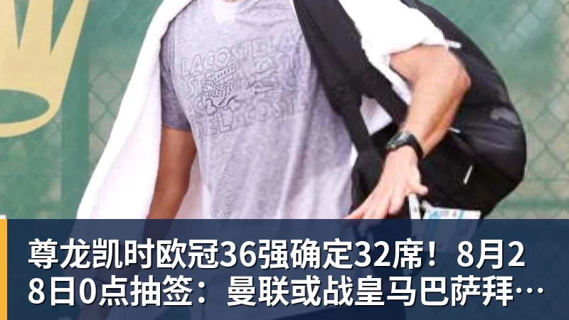 尊龙凯时欧冠36强确定32席！8月28日0点抽签：曼联或战皇马巴萨拜仁