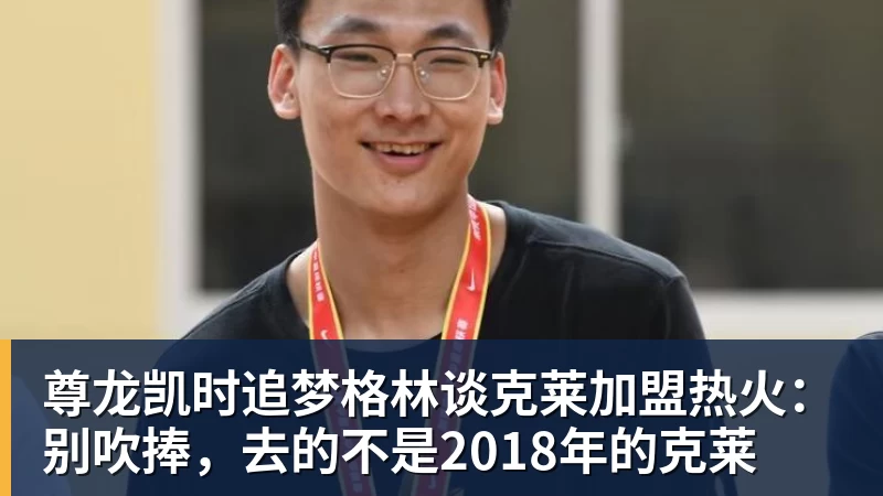 尊龙凯时追梦格林谈克莱加盟热火:别吹捧,去的不是2018年的克莱