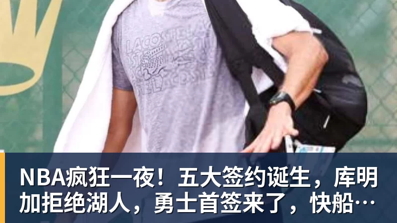 NBA疯狂一夜！五大签约诞生，库明加拒绝湖人，勇士首签来了，快船亏大了