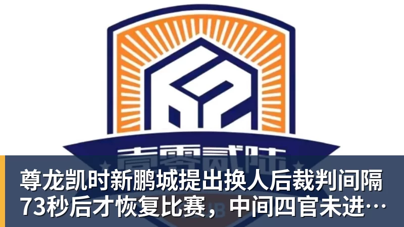尊龙凯时新鹏城提出换人后裁判间隔73秒后才恢复比赛，中间四官未进行换人检查程序
