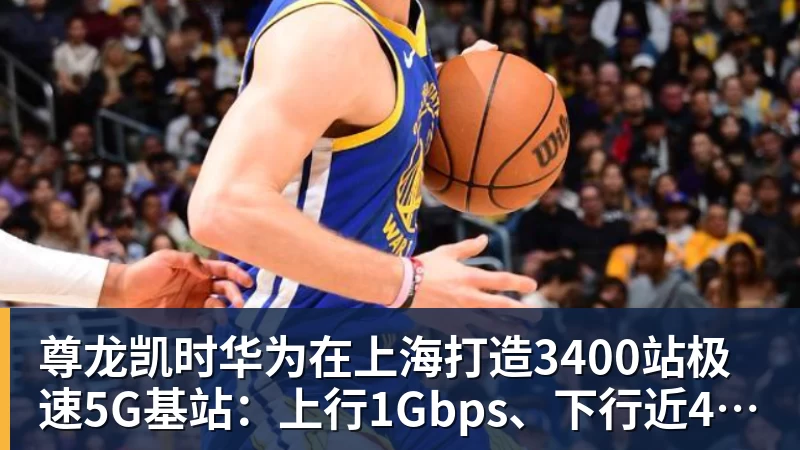 尊龙凯时华为在上海打造3400站极速5G基站：上行1Gbps、下行近4Gbps