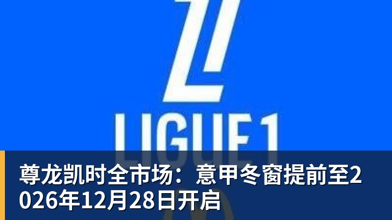 尊龙凯时全市场:意甲冬窗提前至2026年12月28日开启