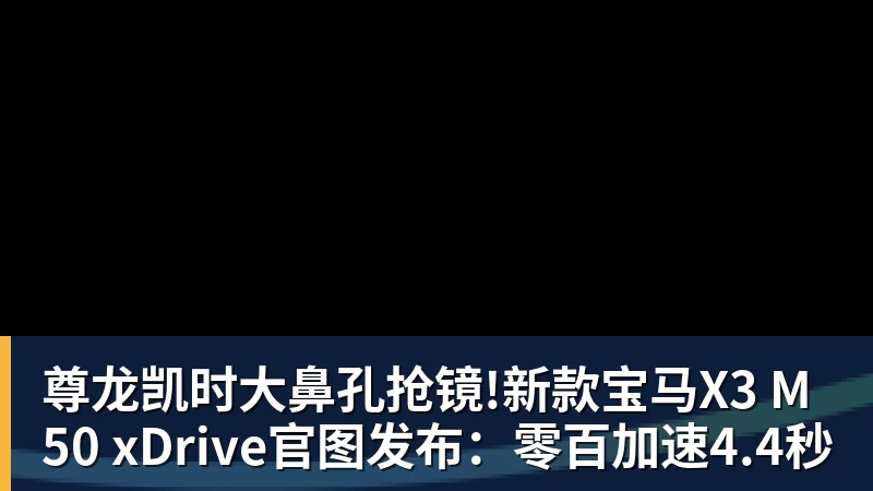 尊龙凯时大鼻孔抢镜!新款宝马X3 M50 xDrive官图发布：零百加速4.4秒