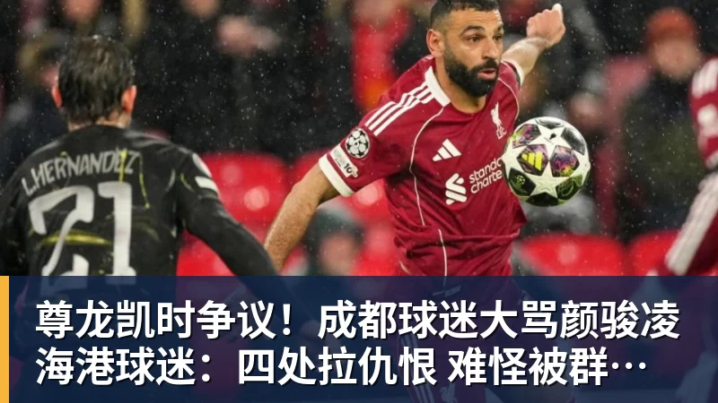 尊龙凯时争议！成都球迷大骂颜骏凌 海港球迷：四处拉仇恨 难怪被群起攻之
