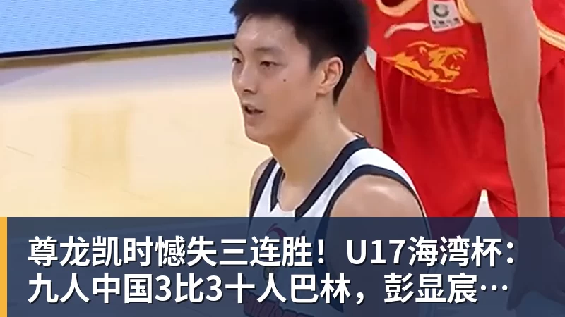 尊龙凯时憾失三连胜！U17海湾杯：九人中国3比3十人巴林，彭显宸、冀政浩染红，杨宸硕世界波