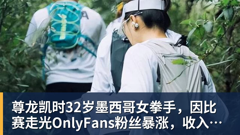 尊龙凯时32岁墨西哥女拳手，因比赛走光OnlyFans粉丝暴涨，收入50万美元